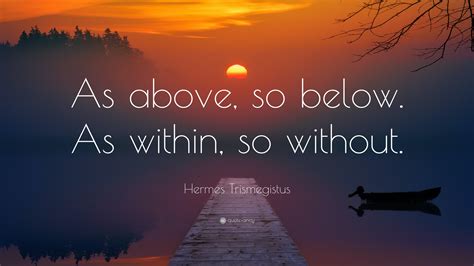 hermes trismegistus quote as above so below|Quote by Hermes Trismegistus: “As above, so below, as within, .